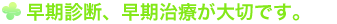 早期診断、早期治療が大切です